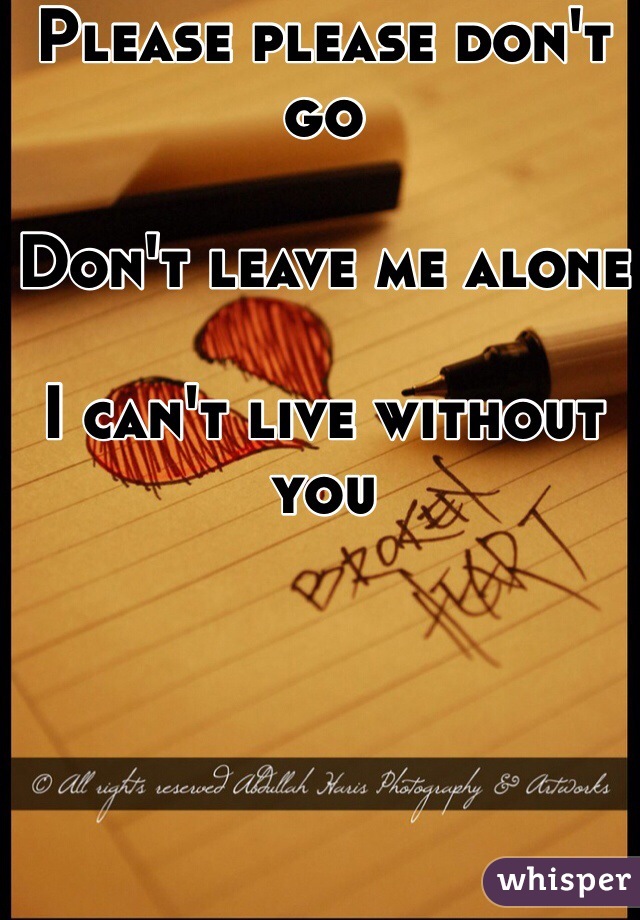 Please please don't go

Don't leave me alone

I can't live without you