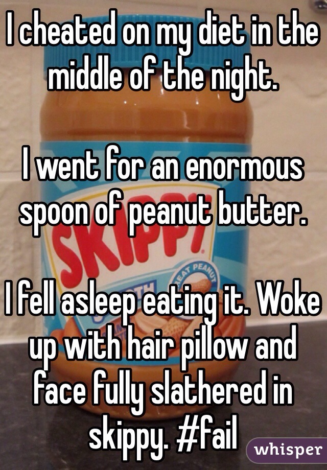 I cheated on my diet in the middle of the night. 

I went for an enormous spoon of peanut butter. 

I fell asleep eating it. Woke up with hair pillow and face fully slathered in skippy. #fail