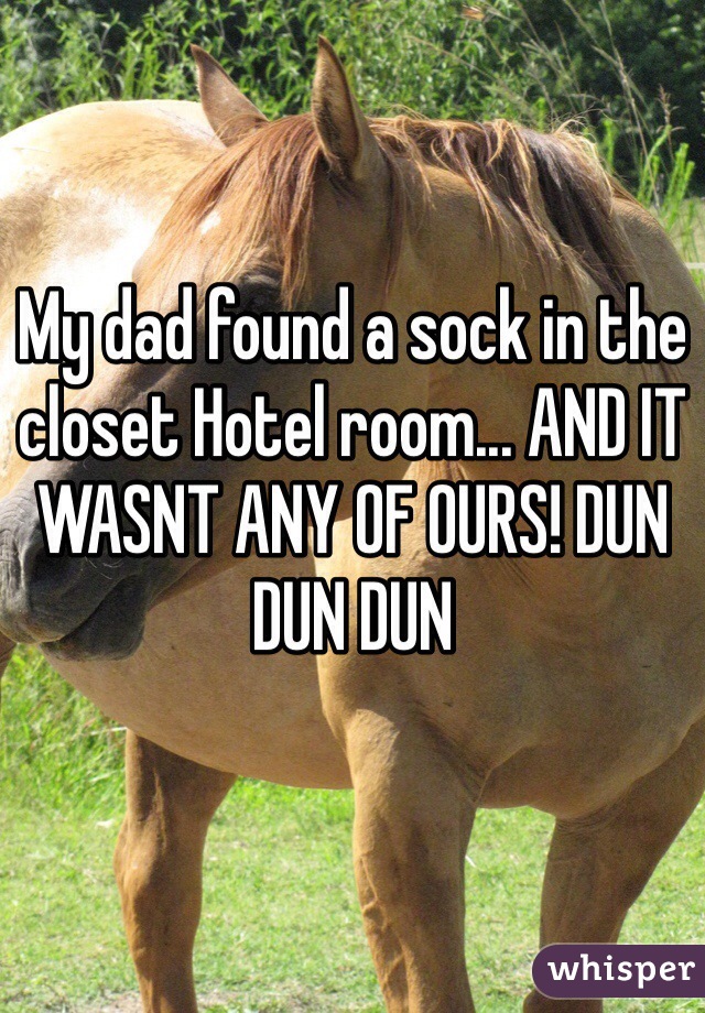 My dad found a sock in the closet Hotel room... AND IT WASNT ANY OF OURS! DUN DUN DUN