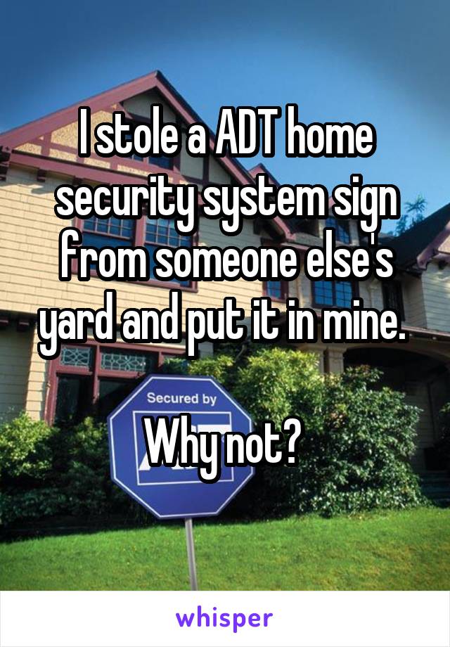 I stole a ADT home security system sign from someone else's yard and put it in mine. 

Why not? 
