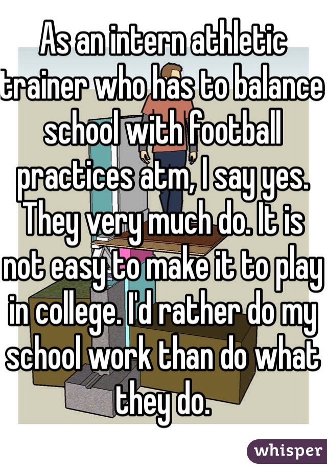 As an intern athletic trainer who has to balance school with football practices atm, I say yes. They very much do. It is not easy to make it to play in college. I'd rather do my school work than do what they do. 