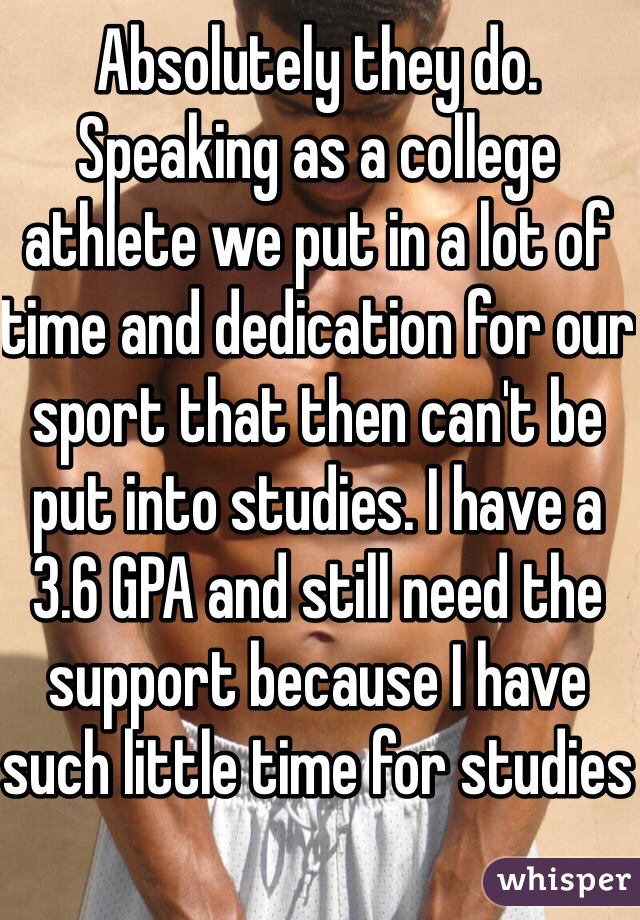 Absolutely they do. Speaking as a college athlete we put in a lot of time and dedication for our sport that then can't be put into studies. I have a 3.6 GPA and still need the support because I have such little time for studies