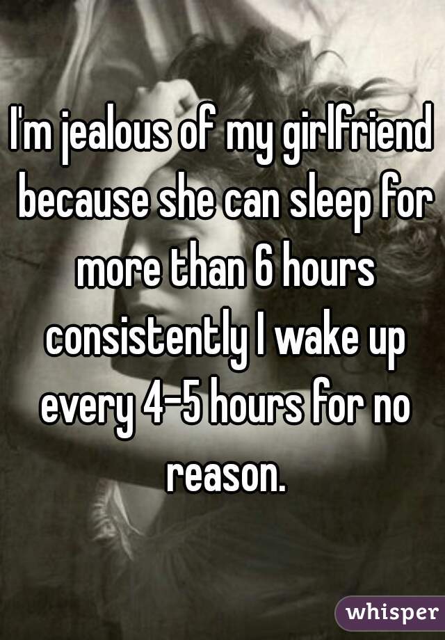 I'm jealous of my girlfriend because she can sleep for more than 6 hours consistently I wake up every 4-5 hours for no reason.