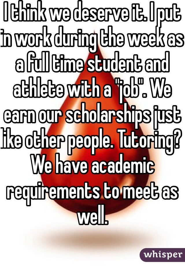 I think we deserve it. I put in work during the week as a full time student and athlete with a "job". We earn our scholarships just like other people. Tutoring? We have academic requirements to meet as well. 