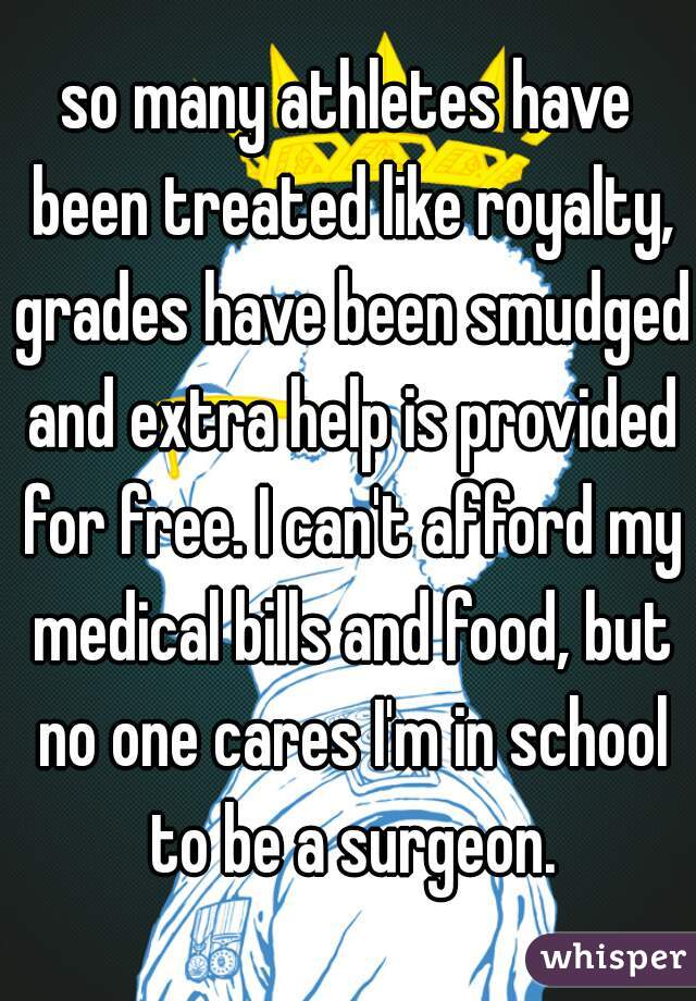 so many athletes have been treated like royalty, grades have been smudged and extra help is provided for free. I can't afford my medical bills and food, but no one cares I'm in school to be a surgeon.