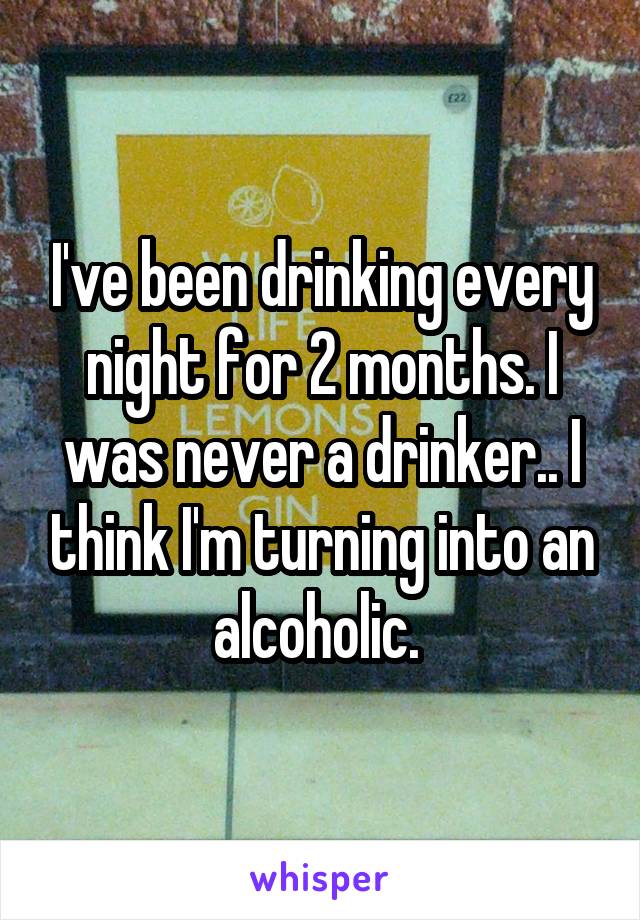 I've been drinking every night for 2 months. I was never a drinker.. I think I'm turning into an alcoholic. 