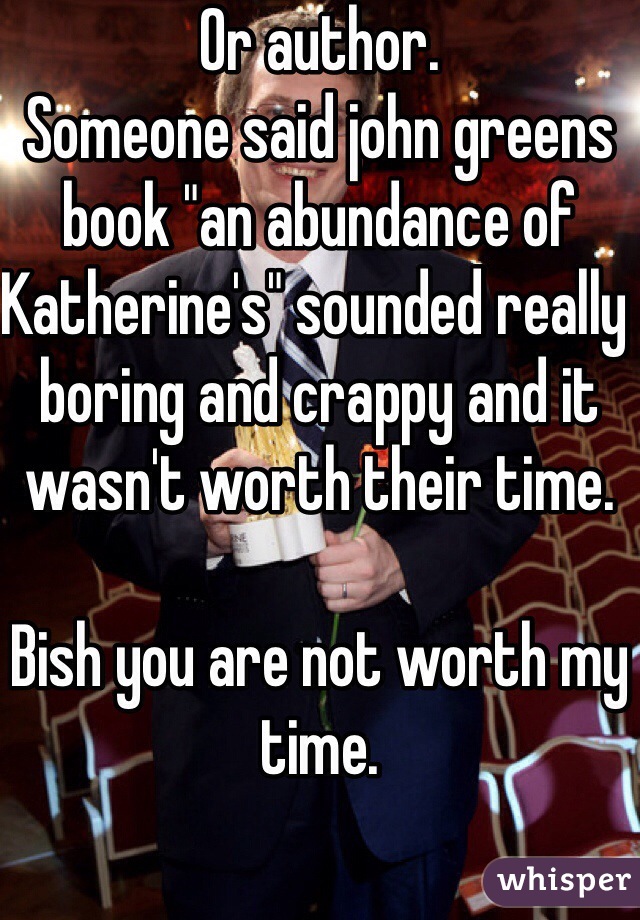 Or author. 
Someone said john greens book "an abundance of Katherine's" sounded really boring and crappy and it wasn't worth their time. 

Bish you are not worth my time. 