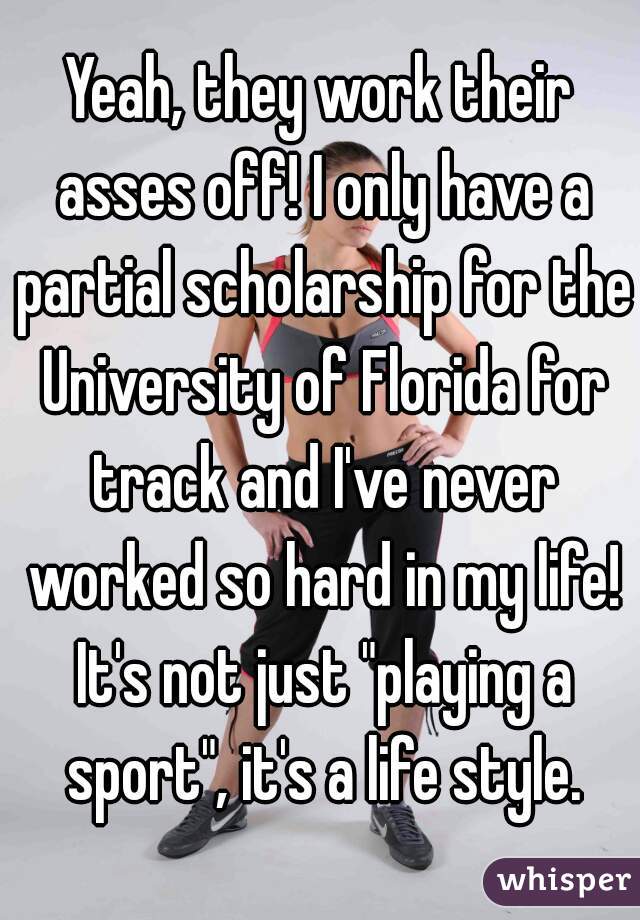 Yeah, they work their asses off! I only have a partial scholarship for the University of Florida for track and I've never worked so hard in my life! It's not just "playing a sport", it's a life style.