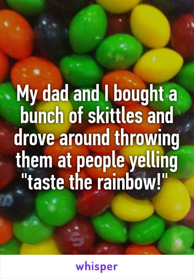 My dad and I bought a bunch of skittles and drove around throwing them at people yelling "taste the rainbow!" 
