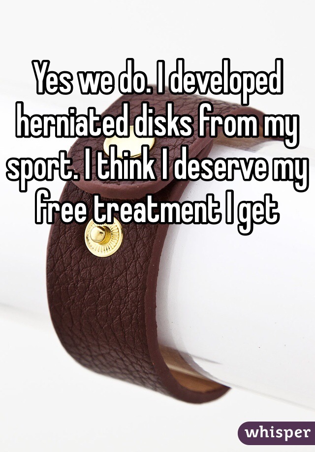 Yes we do. I developed herniated disks from my sport. I think I deserve my free treatment I get 