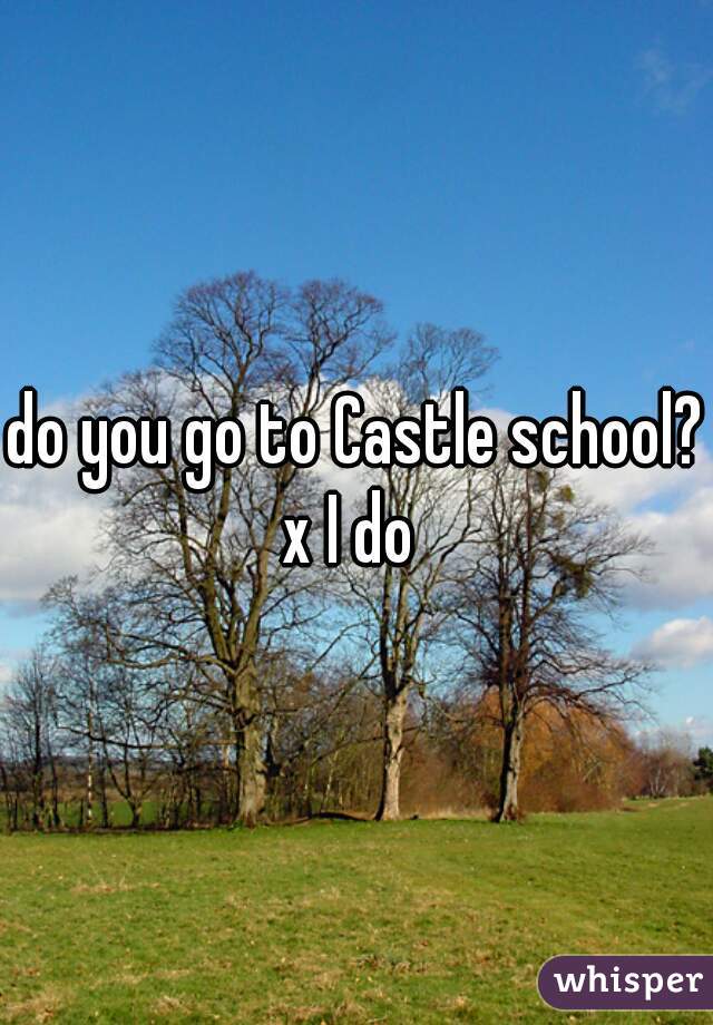do you go to Castle school? x I do  