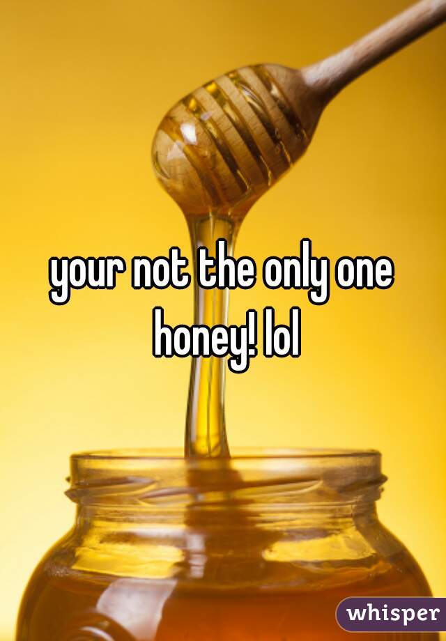 your not the only one honey! lol