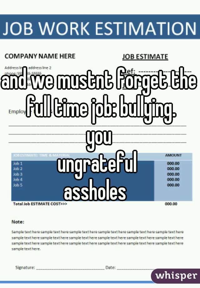 and we mustnt forget the full time job: bullying.
you
ungrateful 
assholes  