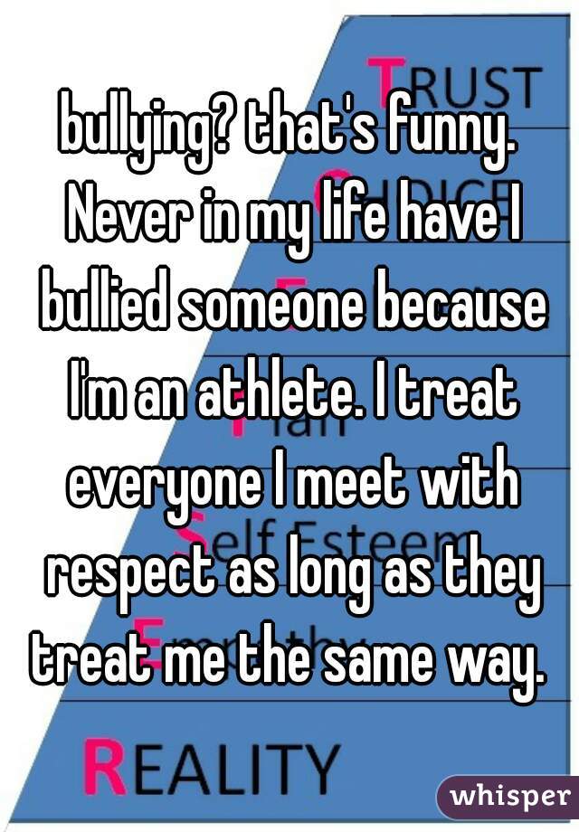 bullying? that's funny. Never in my life have I bullied someone because I'm an athlete. I treat everyone I meet with respect as long as they treat me the same way. 