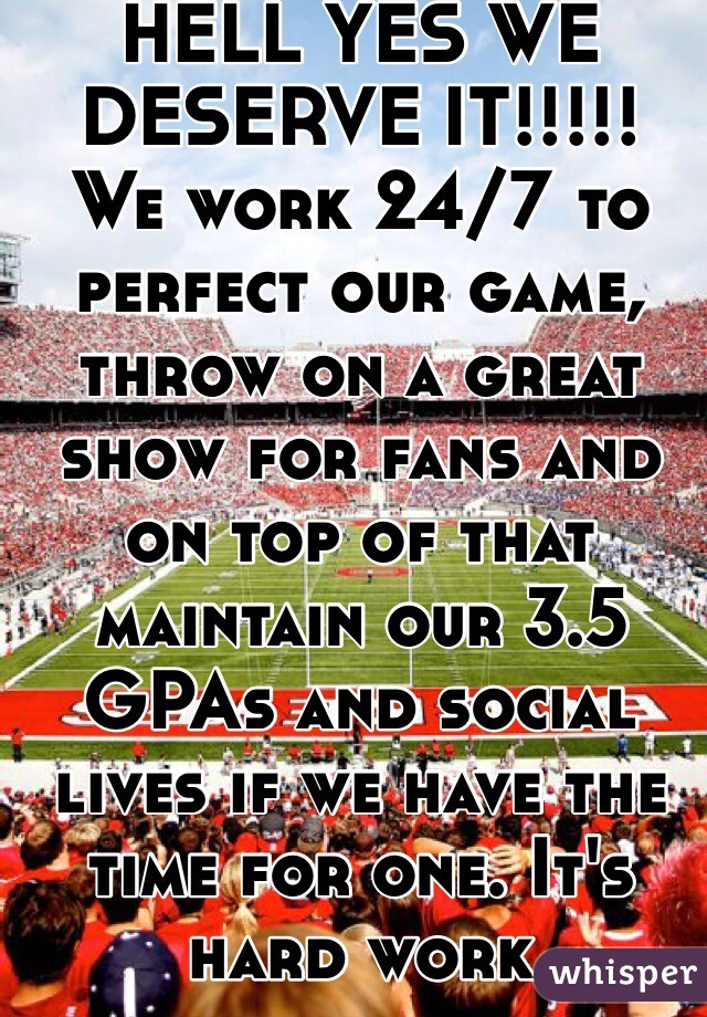 HELL YES WE DESERVE IT!!!!! 
We work 24/7 to perfect our game, throw on a great show for fans and on top of that maintain our 3.5 GPAs and social lives if we have the time for one. It's hard work 
