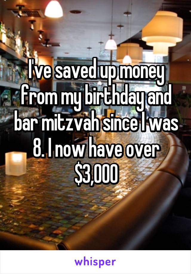 I've saved up money from my birthday and bar mitzvah since I was 8. I now have over $3,000
