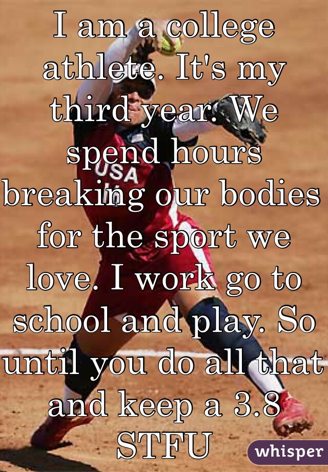 I am a college athlete. It's my third year. We spend hours breaking our bodies for the sport we love. I work go to school and play. So until you do all that and keep a 3.8 STFU