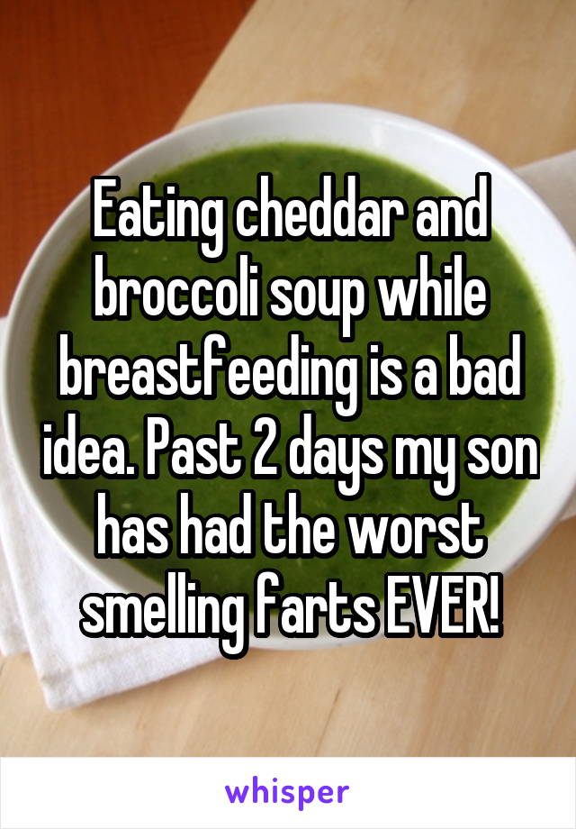 Eating cheddar and broccoli soup while breastfeeding is a bad idea. Past 2 days my son has had the worst smelling farts EVER!
