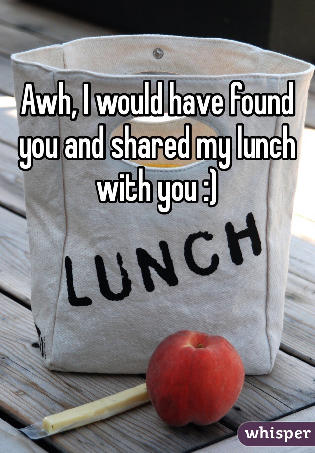 Awh, I would have found you and shared my lunch with you :)