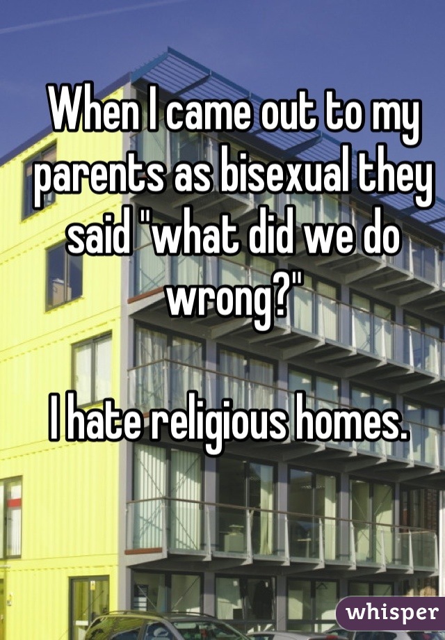 When I came out to my parents as bisexual they said "what did we do wrong?" 

I hate religious homes. 