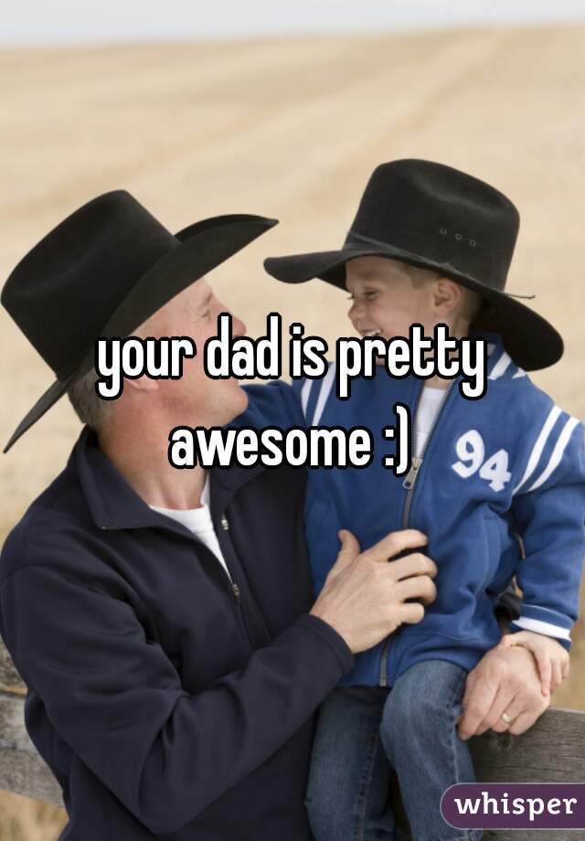 your dad is pretty awesome :) 