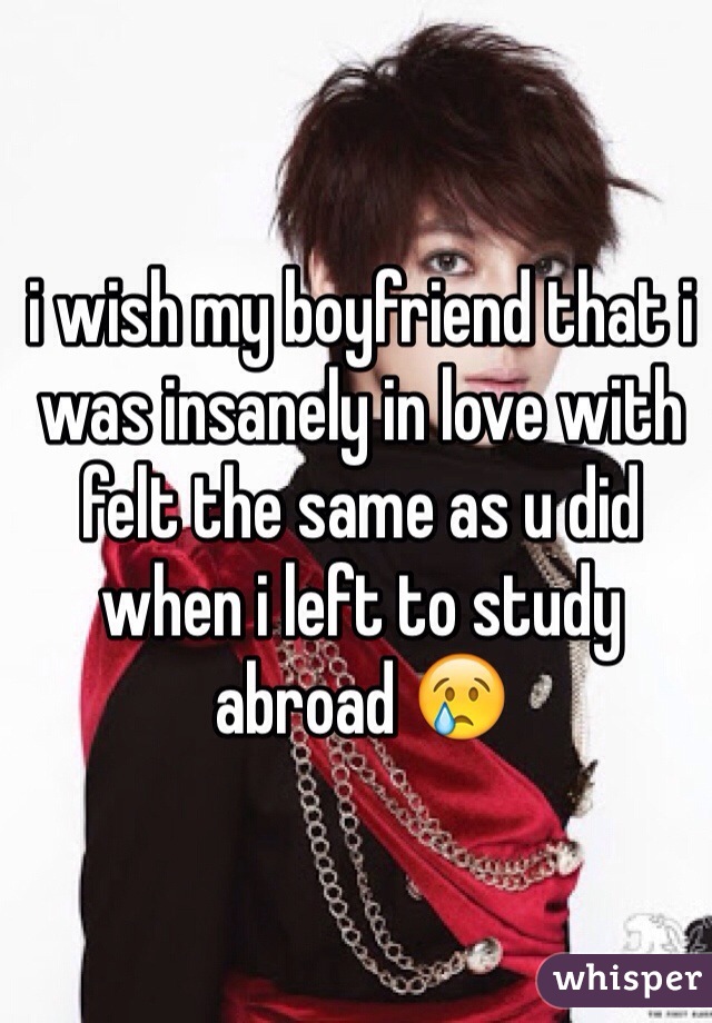 i wish my boyfriend that i was insanely in love with felt the same as u did when i left to study abroad 😢