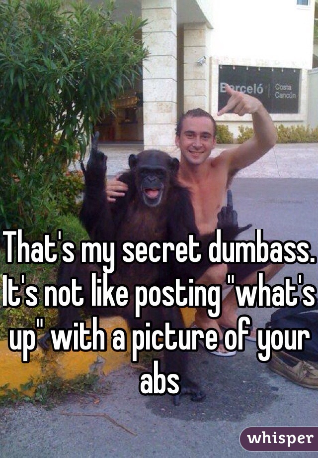 That's my secret dumbass. It's not like posting "what's up" with a picture of your abs 