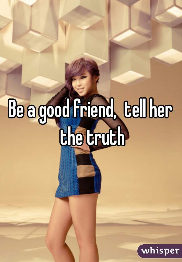 Be a good friend,  tell her the truth