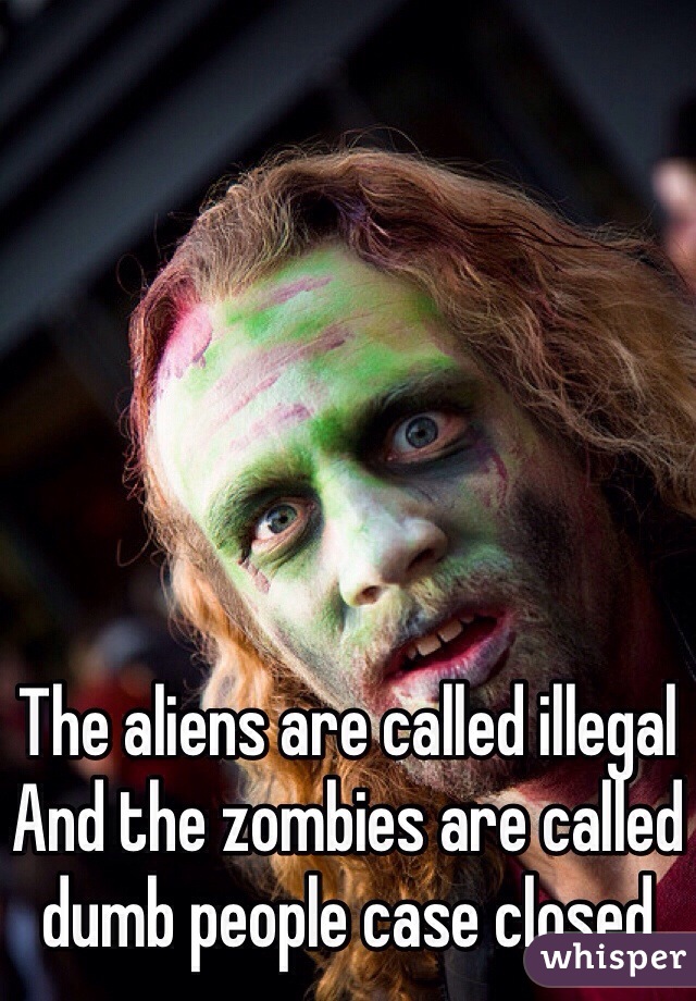 The aliens are called illegal 
And the zombies are called dumb people case closed