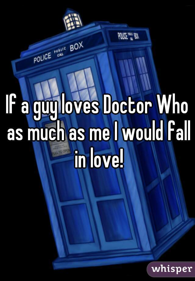 If a guy loves Doctor Who as much as me I would fall in love!