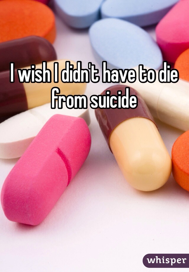 I wish I didn't have to die from suicide 