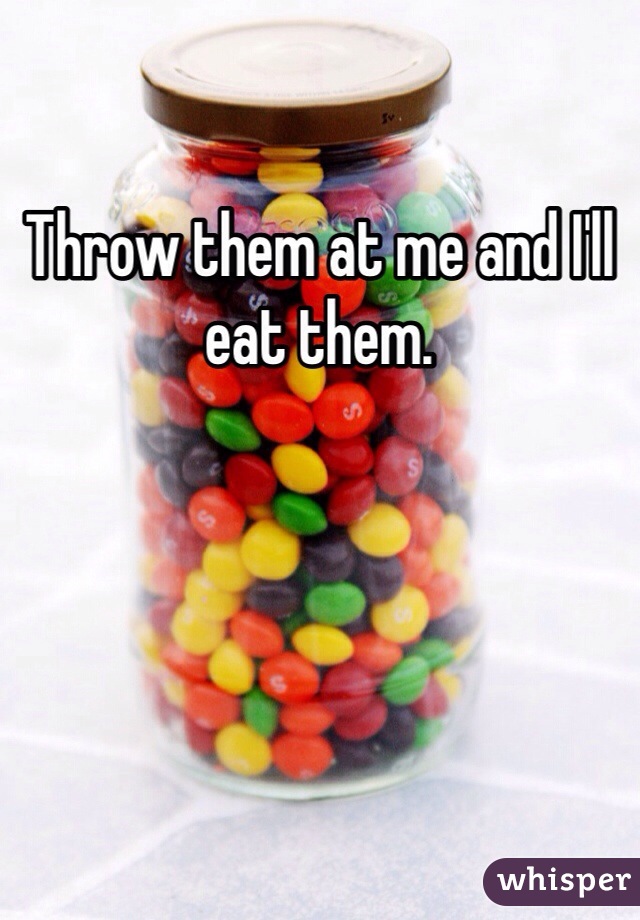 Throw them at me and I'll eat them.