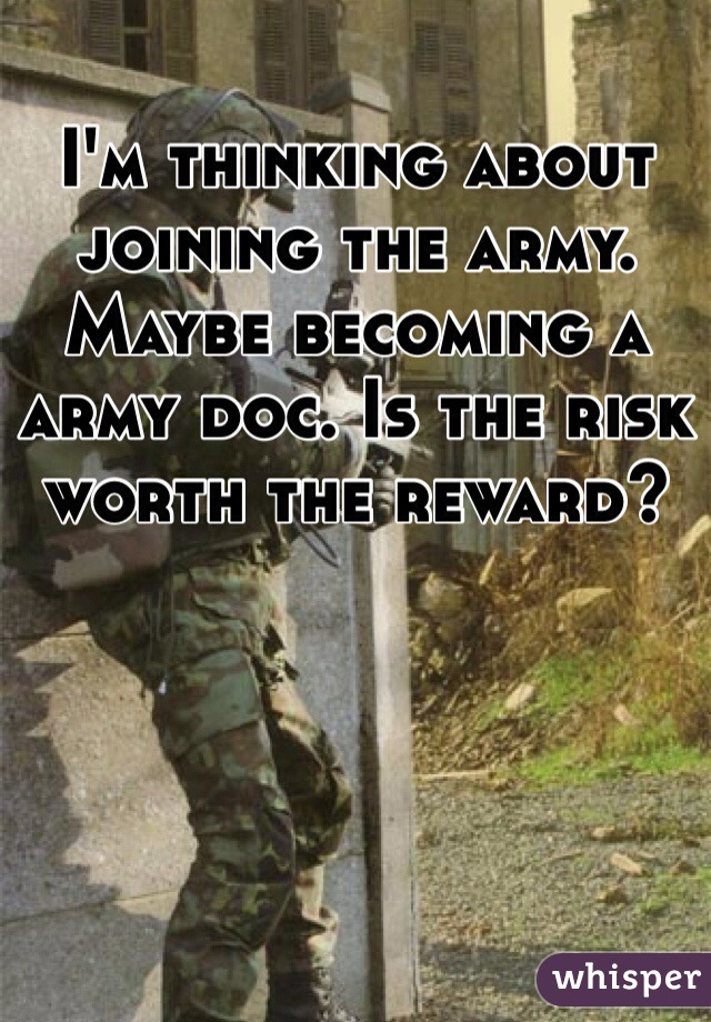 I'm thinking about joining the army. Maybe becoming a army doc. Is the risk worth the reward?
