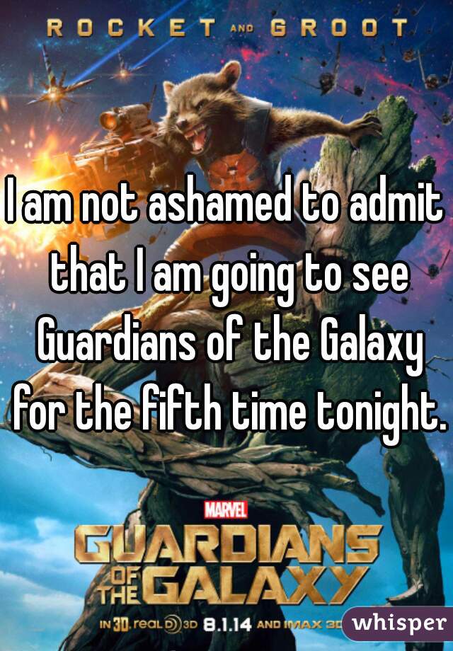 I am not ashamed to admit that I am going to see Guardians of the Galaxy for the fifth time tonight.