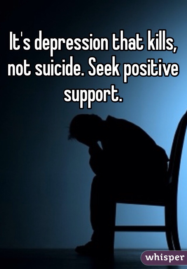 It's depression that kills, not suicide. Seek positive support.