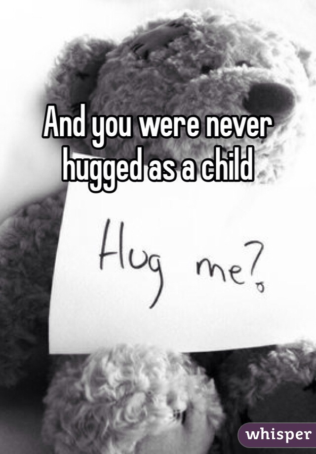 And you were never hugged as a child