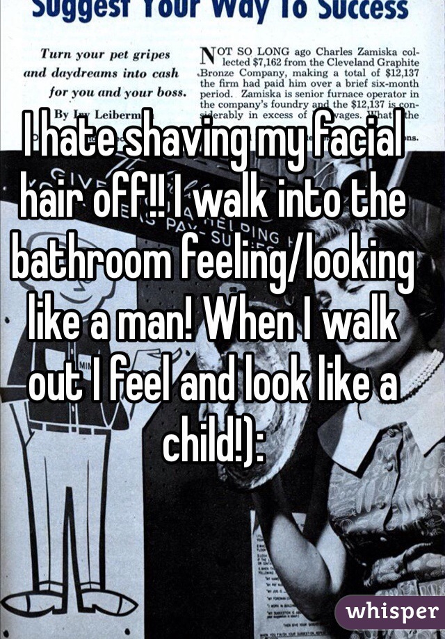 I hate shaving my facial hair off!! I walk into the bathroom feeling/looking like a man! When I walk out I feel and look like a child!):