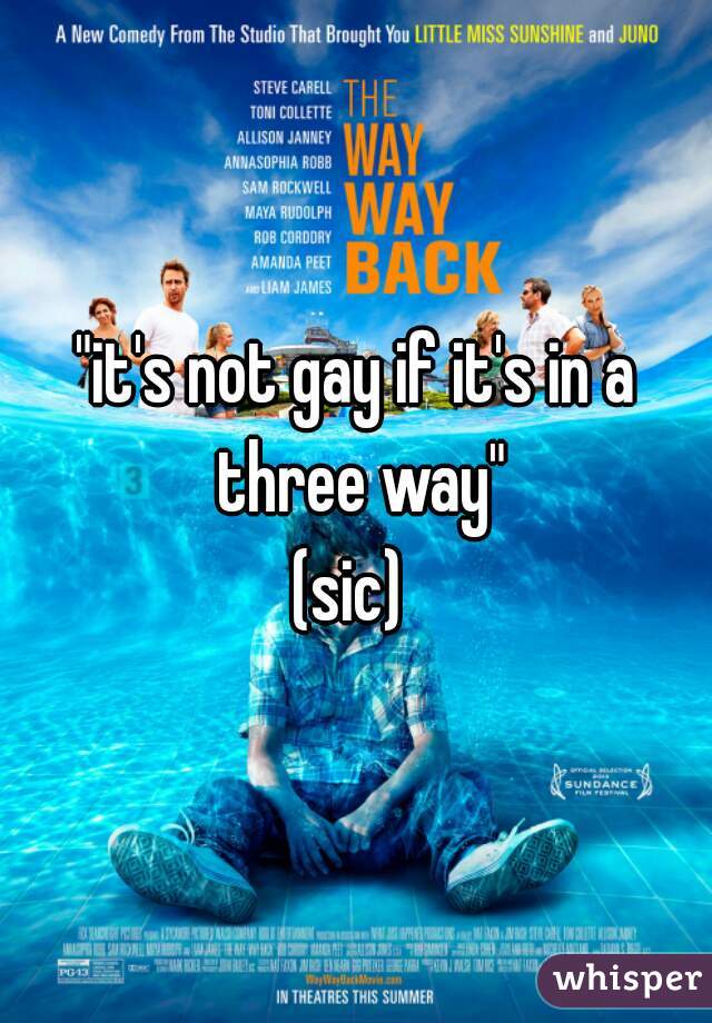 "it's not gay if it's in a three way"
(sic) 