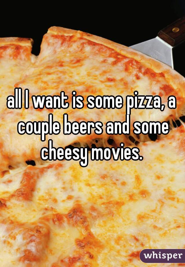 all I want is some pizza, a couple beers and some cheesy movies. 