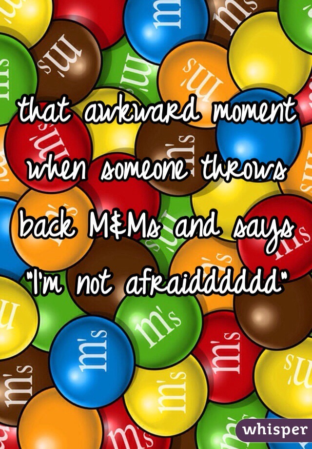 that awkward moment when someone throws back M&Ms and says "I'm not afraidddddd" 