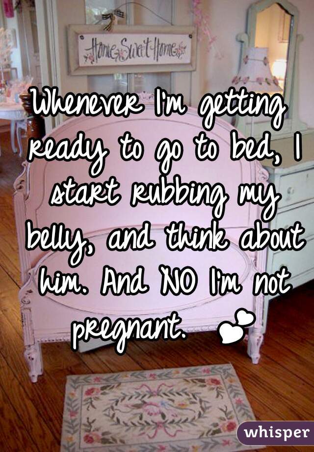 Whenever I'm getting ready to go to bed, I start rubbing my belly, and think about him. And NO I'm not pregnant.  💕 