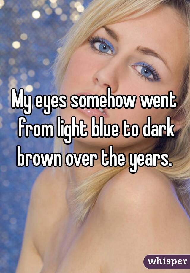 My eyes somehow went from light blue to dark brown over the years. 