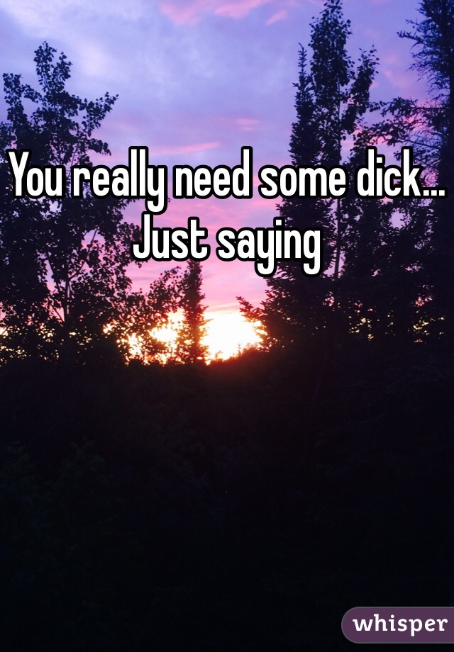 You really need some dick... Just saying