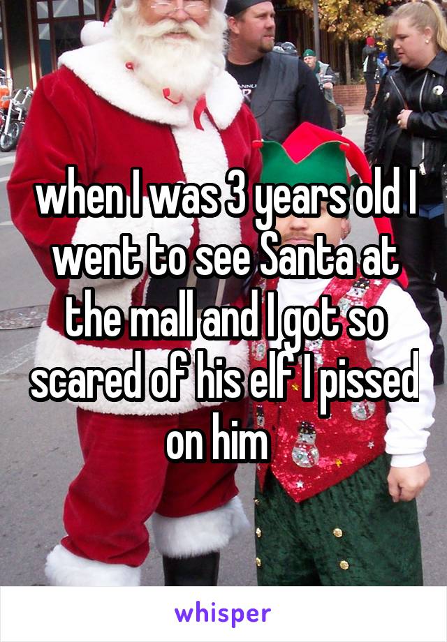 when I was 3 years old I went to see Santa at the mall and I got so scared of his elf I pissed on him  