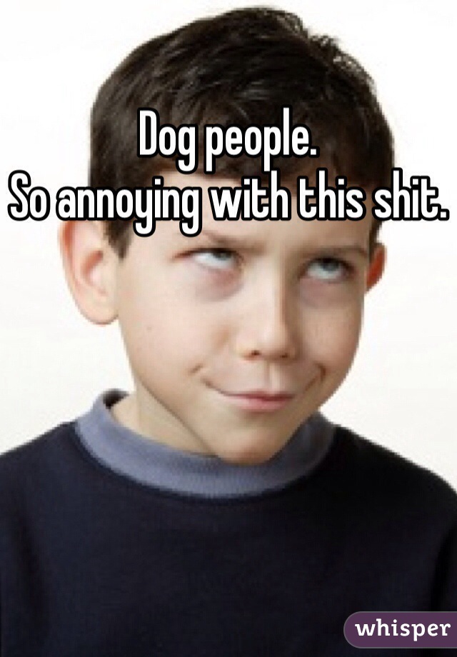 Dog people.
So annoying with this shit.