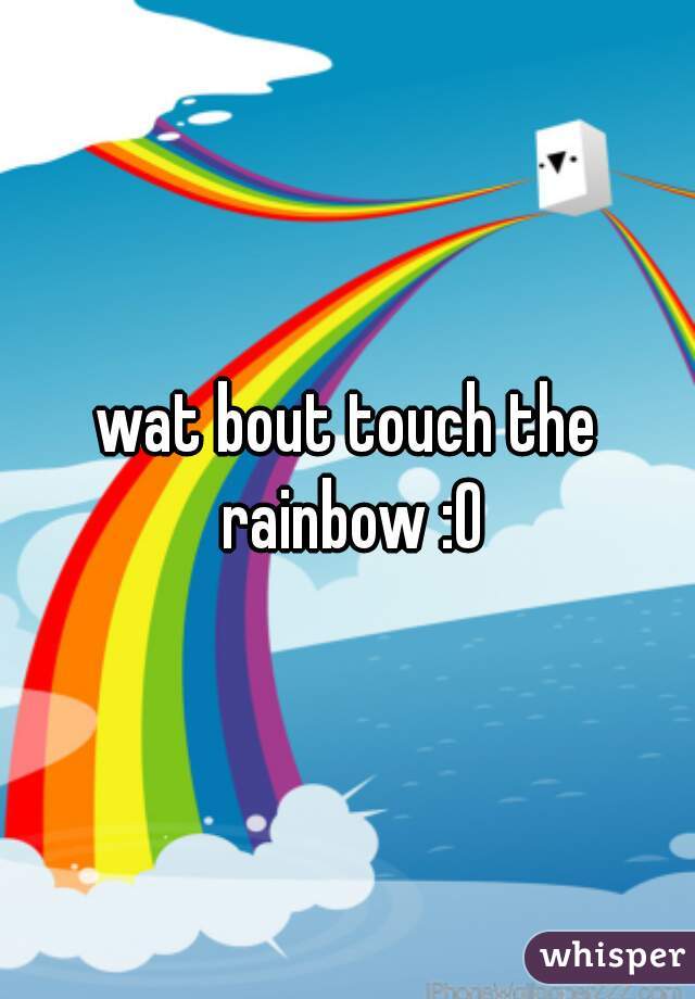 wat bout touch the rainbow :O