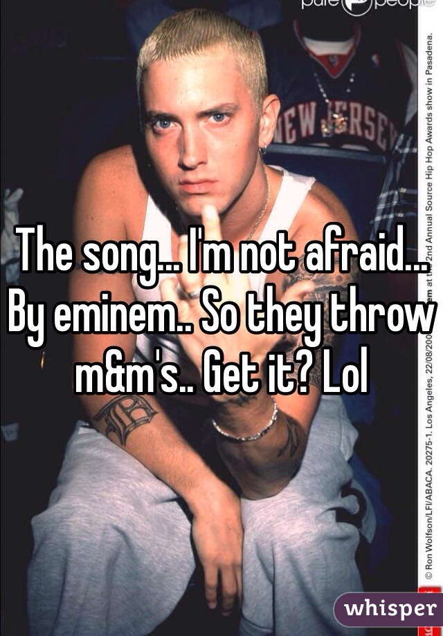 The song... I'm not afraid... By eminem.. So they throw m&m's.. Get it? Lol