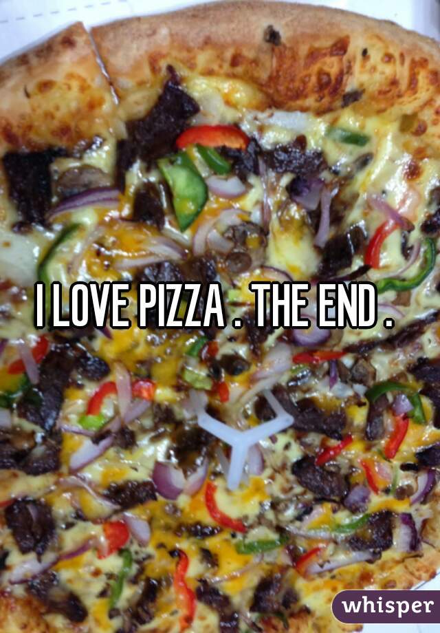 I LOVE PIZZA . THE END . 