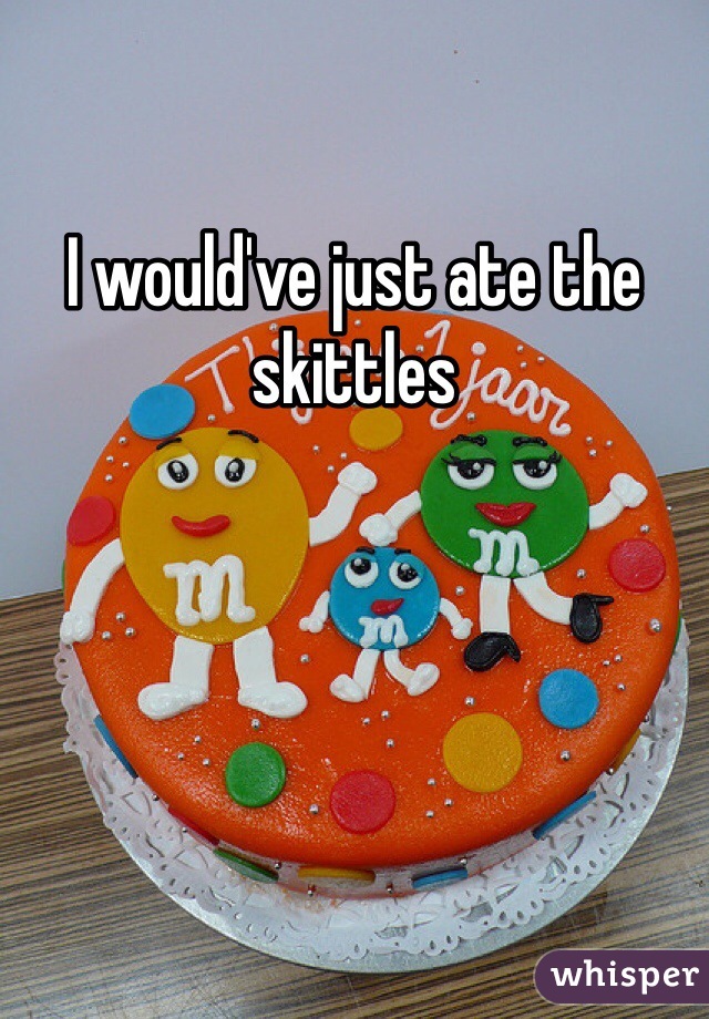 I would've just ate the skittles