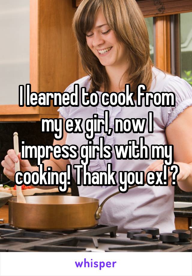 I learned to cook from my ex girl, now I impress girls with my cooking! Thank you ex! 👌